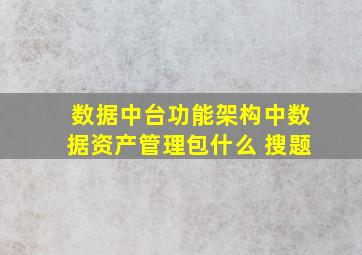 数据中台功能架构中数据资产管理包什么 搜题